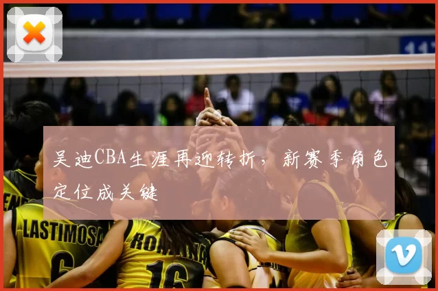 吴迪CBA生涯再迎转折，新赛季角色定位成关键