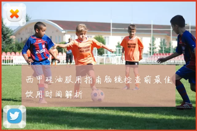 西甲硅油服用指南肠镜检查前最佳饮用时间解析