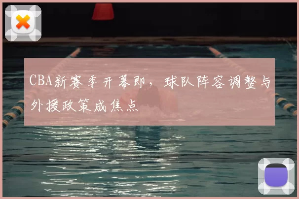 CBA新赛季开幕即，球队阵容调整与外援政策成焦点