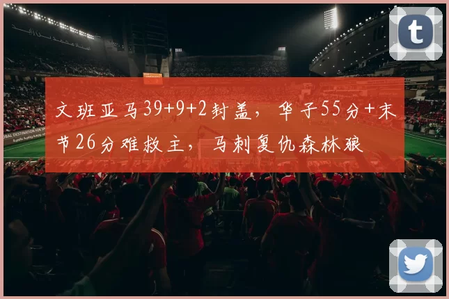 文班亚马39+9+2封盖,华子55分+末节26分难救主,马刺复仇森林狼