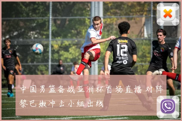 中国男篮备战亚洲杯首场直播 对阵黎巴嫩冲击小组出线