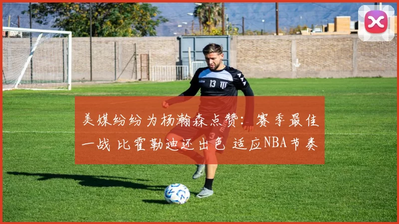 美媒纷纷为杨瀚森点赞:赛季最佳一战 比霍勒迪还出色 适应NBA节奏