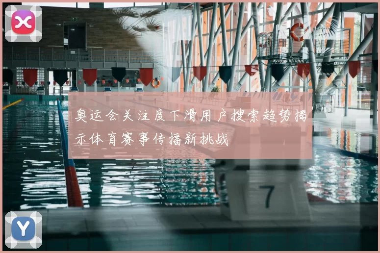 奥运会关注度下滑用户搜索趋势揭示体育赛事传播新挑战