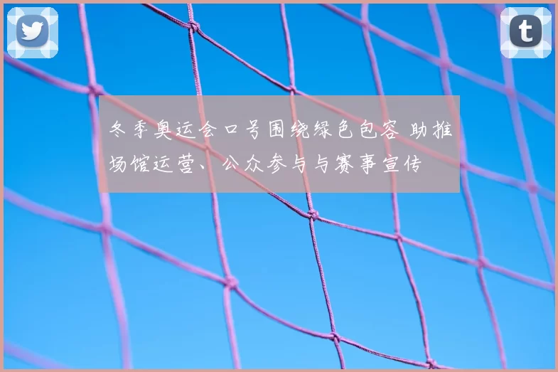 冬季奥运会口号围绕绿色包容 助推场馆运营、公众参与与赛事宣传