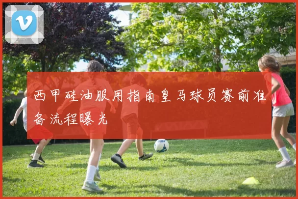 西甲硅油服用指南皇马球员赛前准备流程曝光