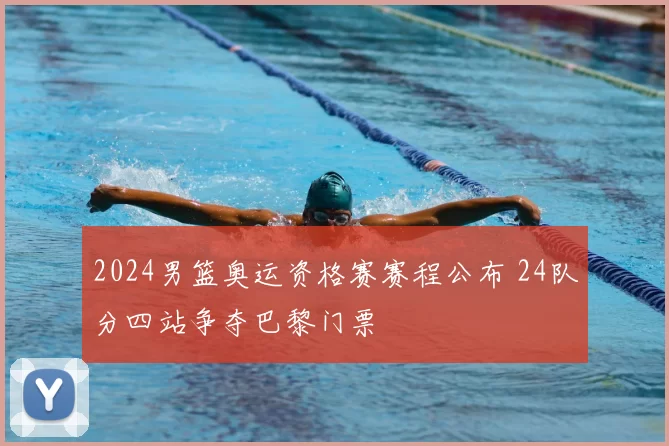 2024男篮奥运资格赛赛程公布 24队分四站争夺巴黎门票