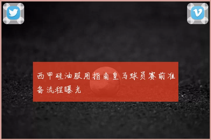 西甲硅油服用指南皇马球员赛前准备流程曝光