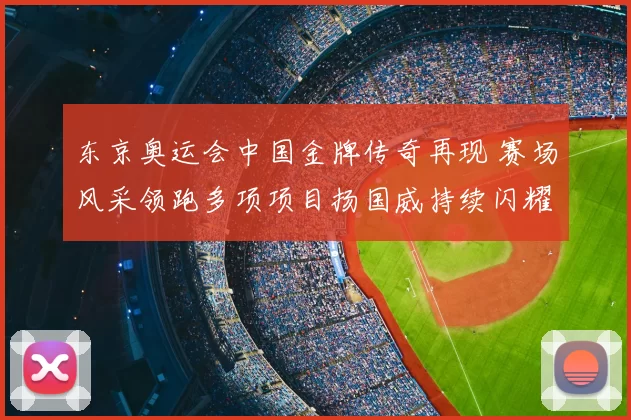 东京奥运会中国金牌传奇再现 赛场风采领跑多项项目扬国威持续闪耀
