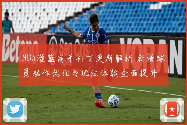 NBA灌篮高手补丁更新解析 新增球员动作优化与玩法体验全面提升