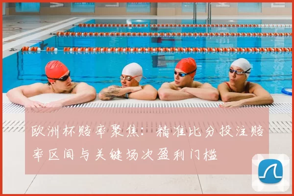 欧洲杯赔率聚焦：精准比分投注赔率区间与关键场次盈利门槛