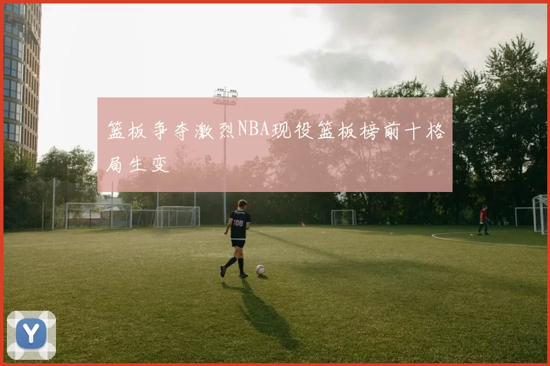 篮板争夺激烈NBA现役篮板榜前十格局生变