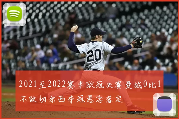 2021至2022赛季欧冠决赛曼城0比1不敌切尔西夺冠悬念落定