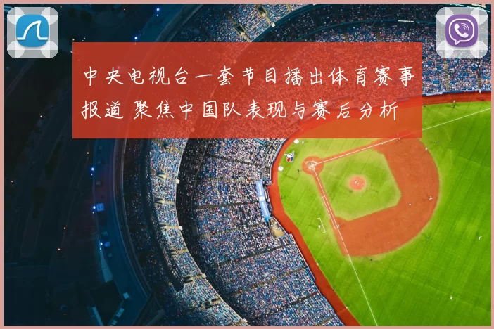 中央电视台一套节目播出体育赛事报道 聚焦中国队表现与赛后分析