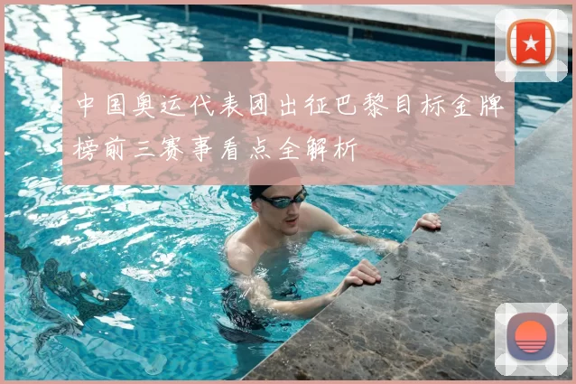 中国奥运代表团出征巴黎目标金牌榜前三赛事看点全解析