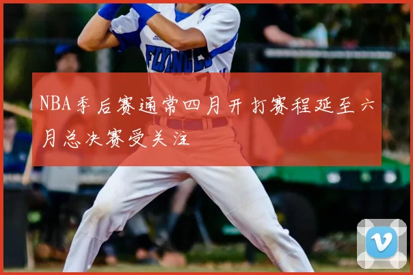 NBA季后赛通常四月开打赛程延至六月总决赛受关注