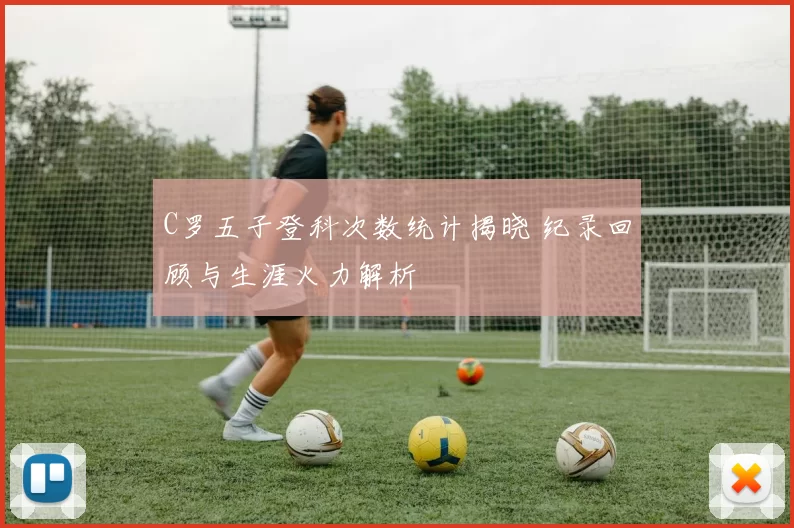 C罗五子登科次数统计揭晓 纪录回顾与生涯火力解析
