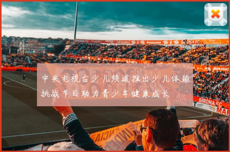 中央电视台少儿频道推出少儿体能挑战节目助力青少年健康成长