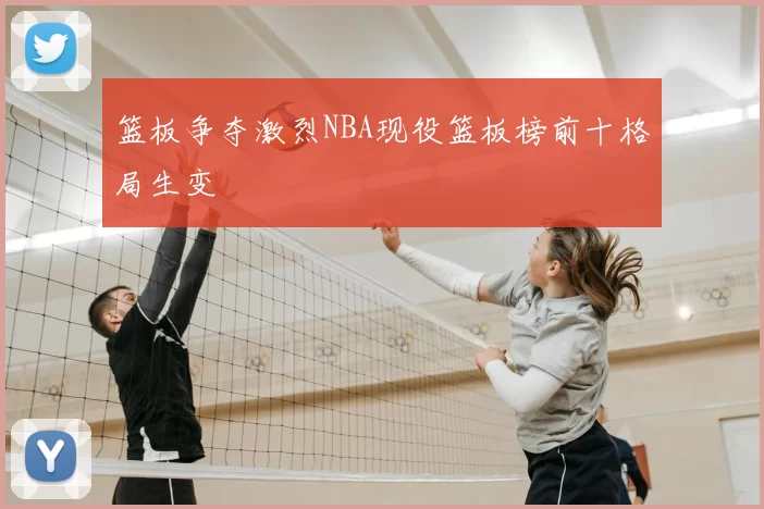 篮板争夺激烈NBA现役篮板榜前十格局生变