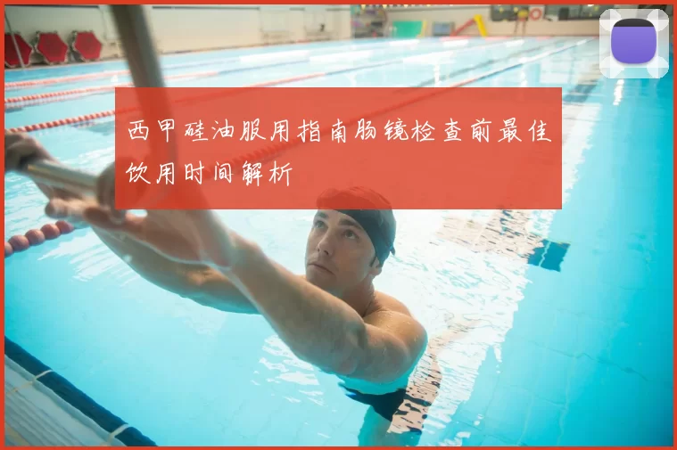 西甲硅油服用指南肠镜检查前最佳饮用时间解析