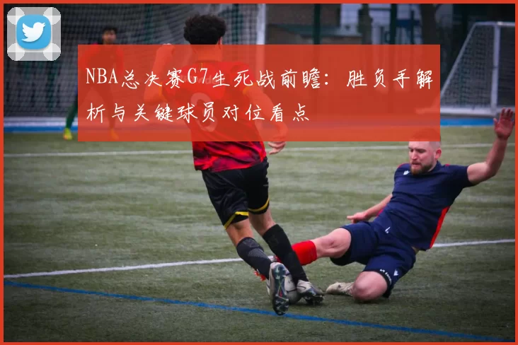 NBA总决赛G7生死战前瞻:胜负手解析与关键球员对位看点