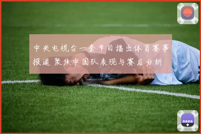 中央电视台一套节目播出体育赛事报道 聚焦中国队表现与赛后分析