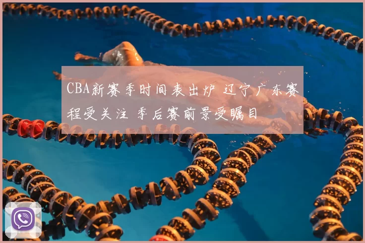 CBA新赛季时间表出炉 辽宁广东赛程受关注 季后赛前景受瞩目