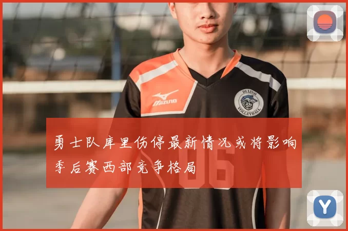 勇士队库里伤停最新情况或将影响季后赛西部竞争格局