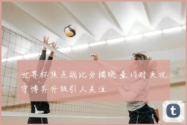 世界杯焦点战比分揭晓 豪门对决攻守博弈升级引人关注