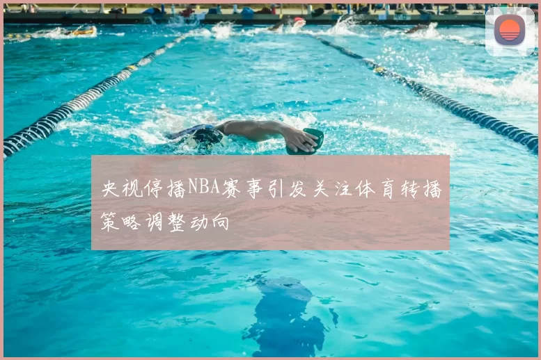 央视停播NBA赛事引发关注体育转播策略调整动向
