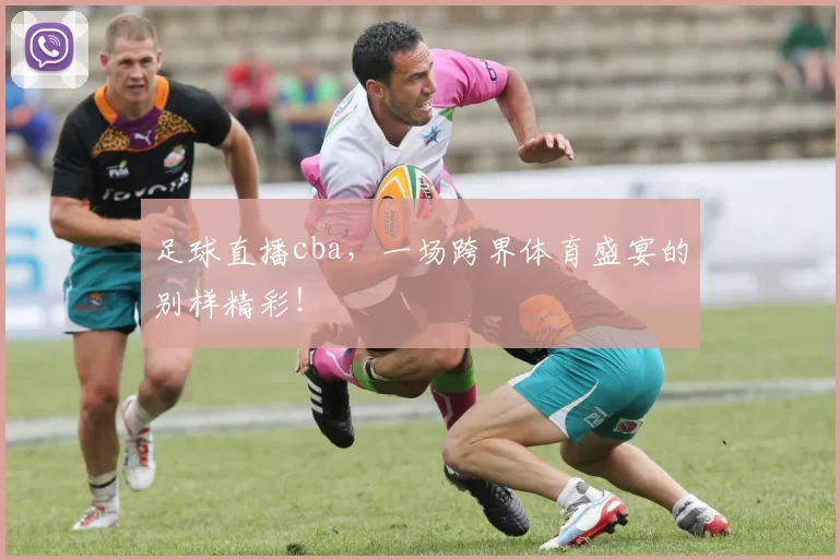 足球直播cba,一场跨界体育盛宴的别样精彩!