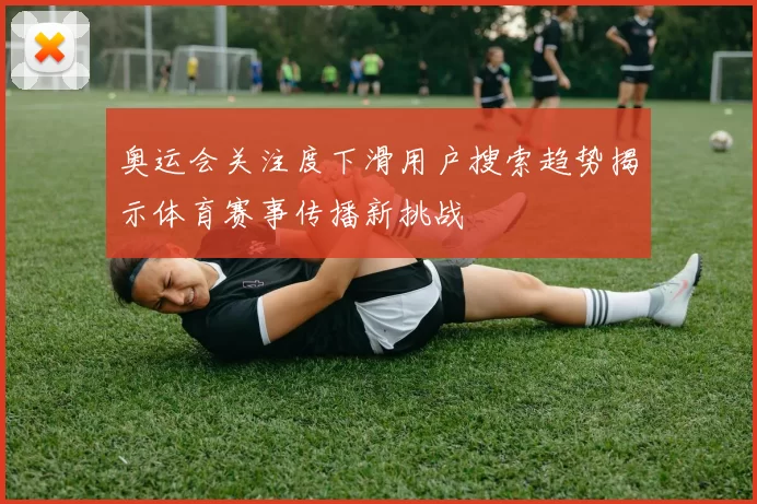 奥运会关注度下滑用户搜索趋势揭示体育赛事传播新挑战