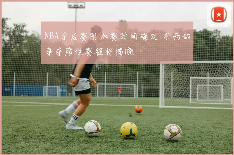 NBA季后赛附加赛时间确定 东西部争夺席位赛程将揭晓