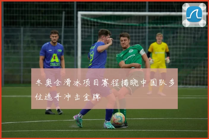 冬奥会滑冰项目赛程揭晓中国队多位选手冲击金牌