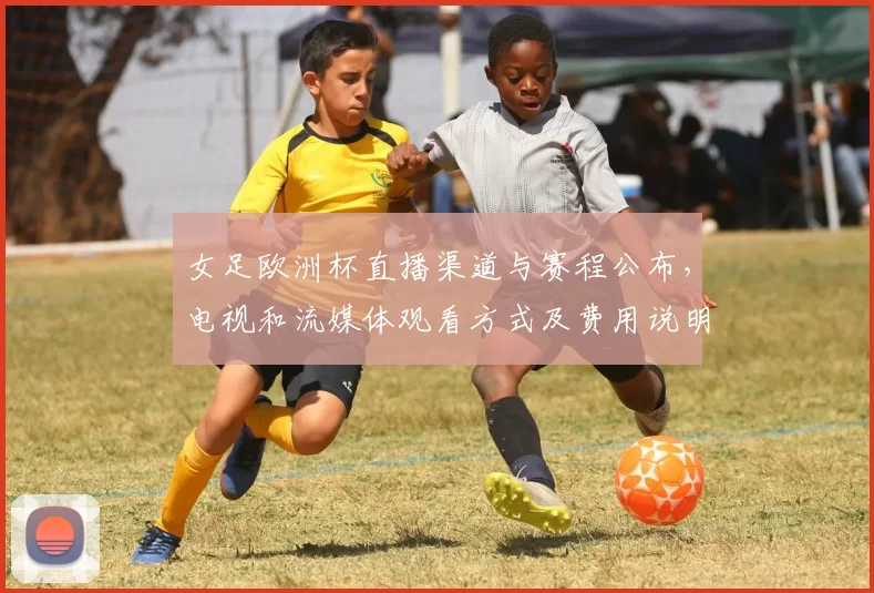 女足欧洲杯直播渠道与赛程公布,电视和流媒体观看方式及费用说明