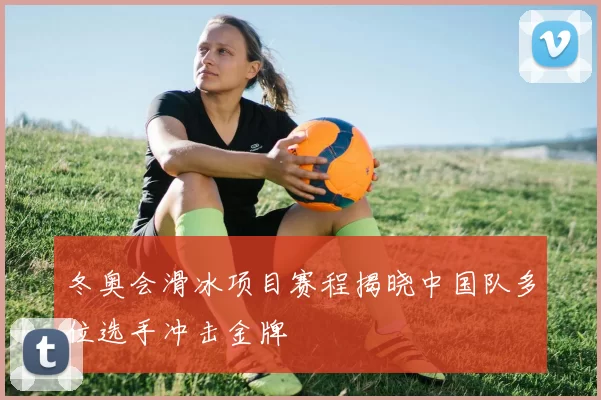 冬奥会滑冰项目赛程揭晓中国队多位选手冲击金牌