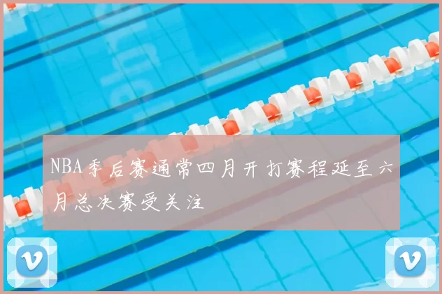 NBA季后赛通常四月开打赛程延至六月总决赛受关注
