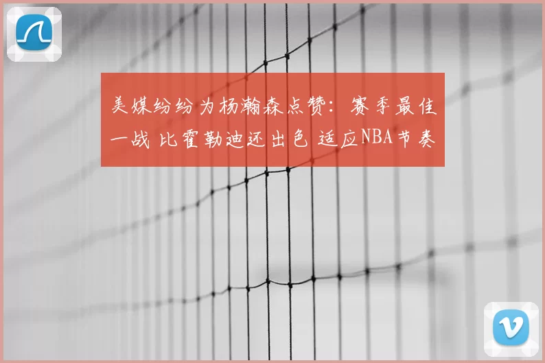 美媒纷纷为杨瀚森点赞:赛季最佳一战 比霍勒迪还出色 适应NBA节奏