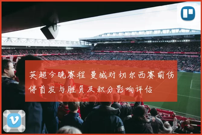 英超今晚赛程 曼城对切尔西赛前伤停首发与胜负及积分影响评估